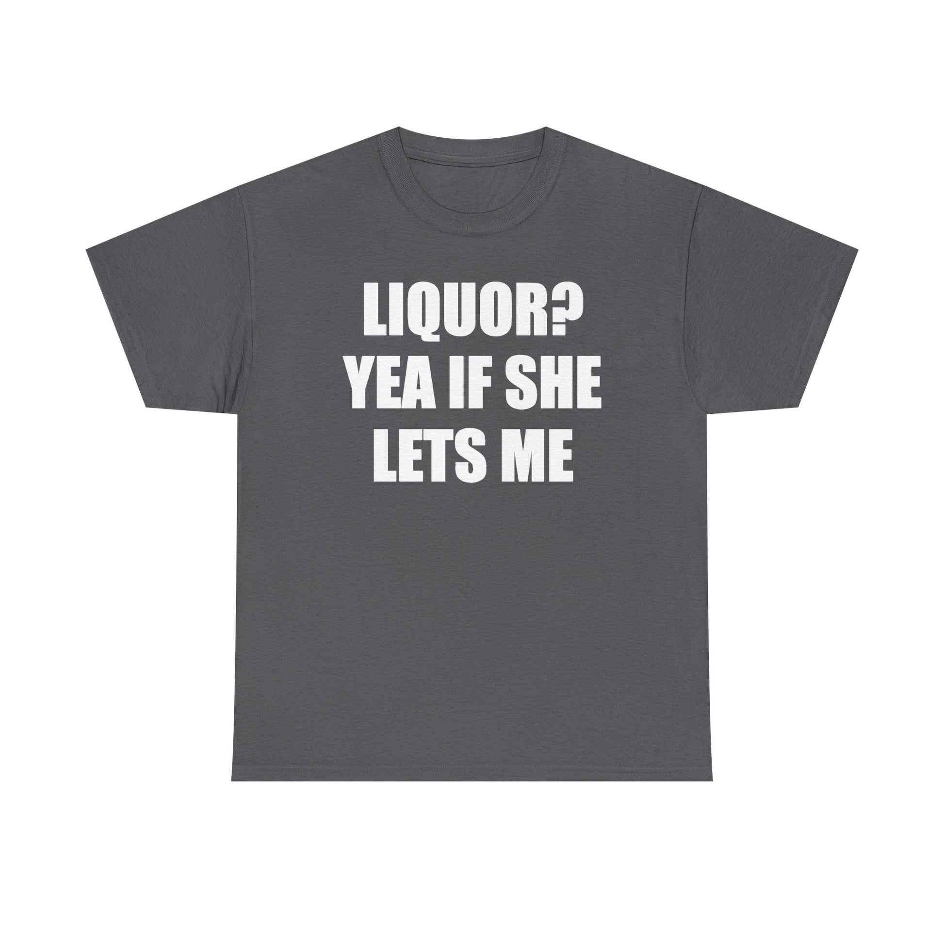 Liquor? Yeah if she lets me Tee