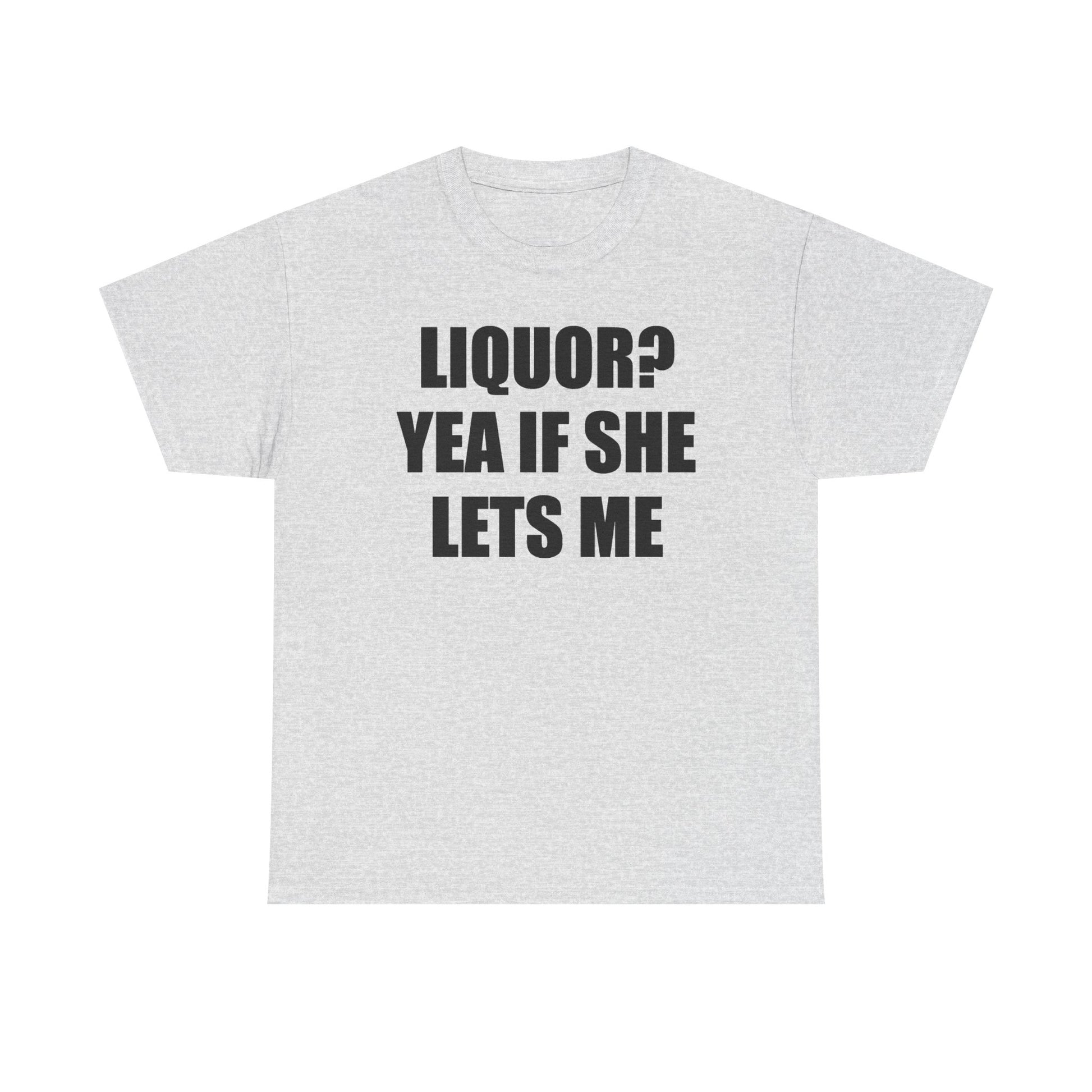 Liquor? Yeah if she lets me Tee
