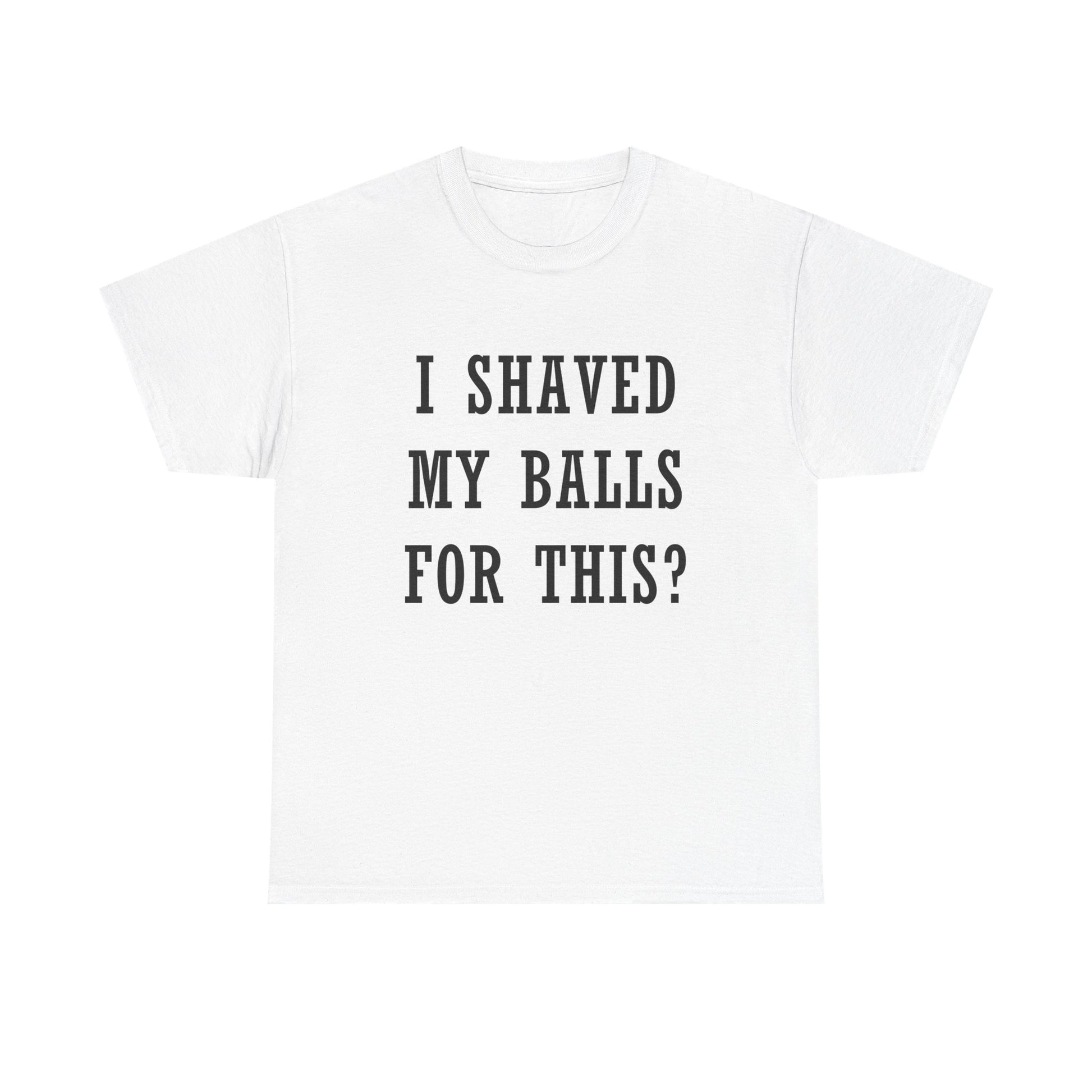 I Shaved My Balls For This? T-Shirt