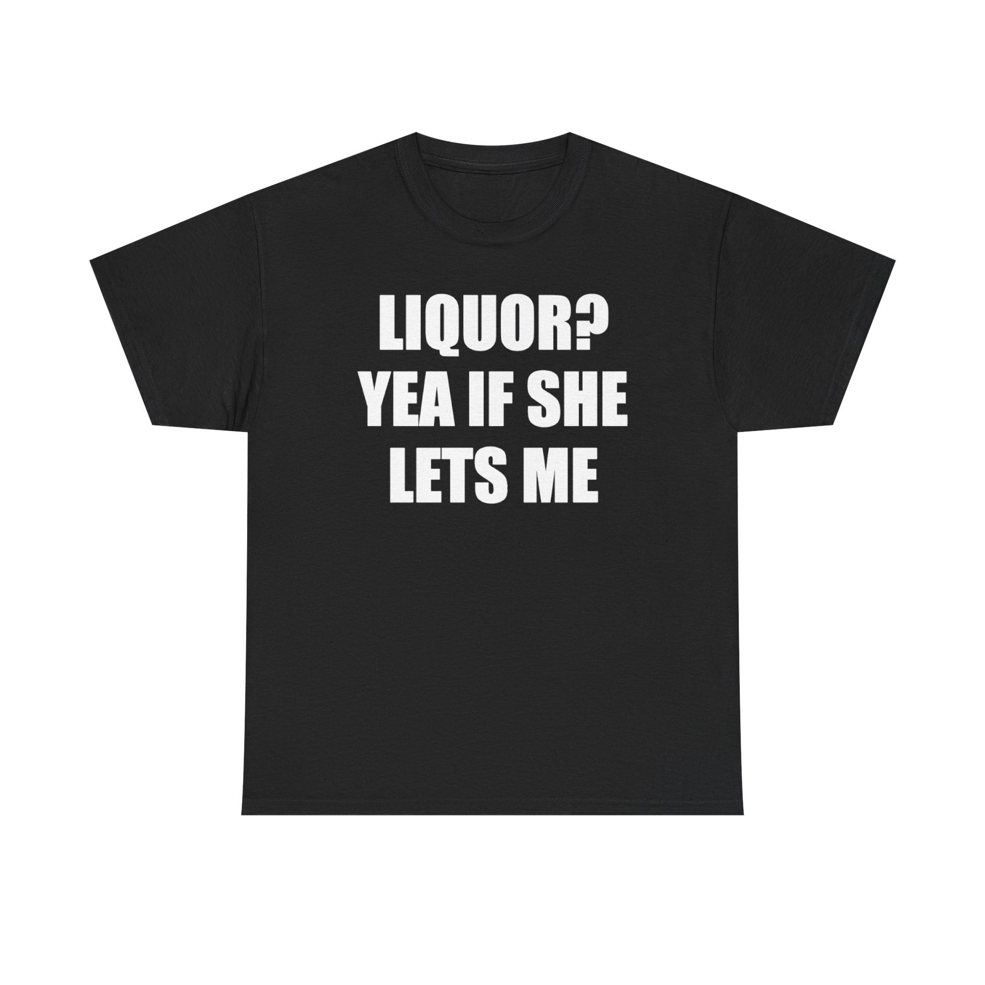 Liquor? Yeah if she lets me Tee