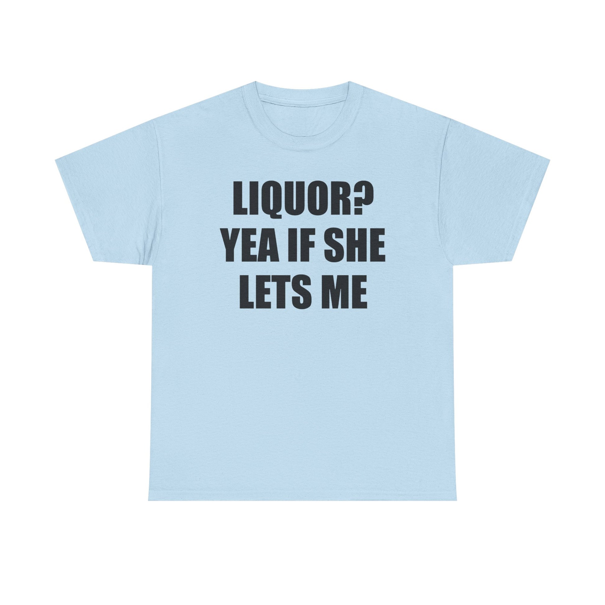 Liquor? Yeah if she lets me Tee