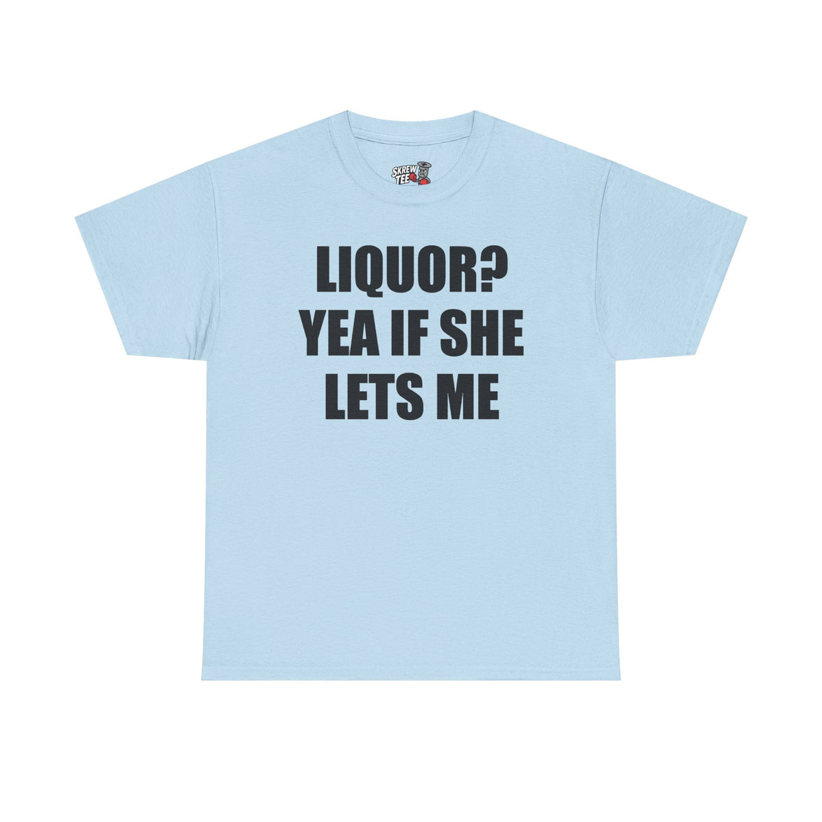 Liquor? Yeah if she lets me Tee