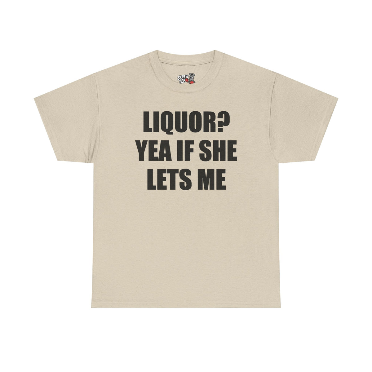 Liquor? Yeah if she lets me Tee