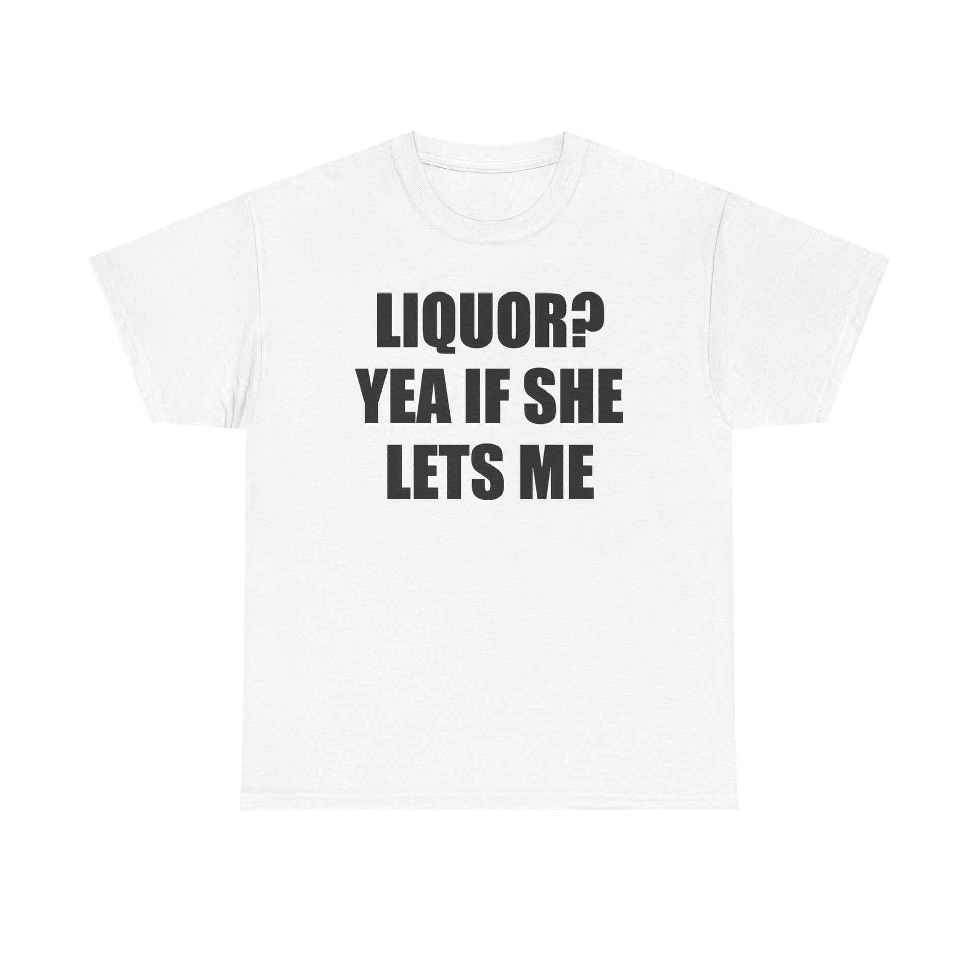 Liquor? Yeah if she lets me Tee