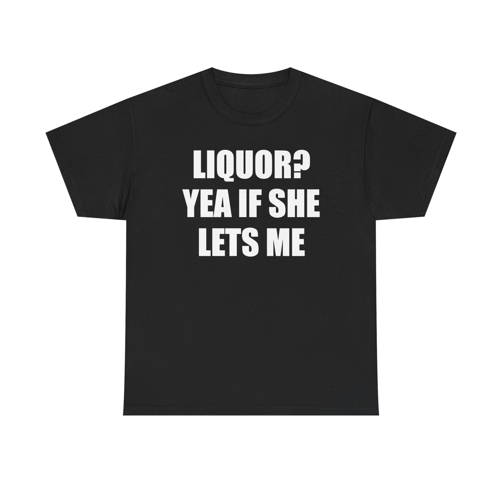 Liquor? Yeah if she lets me Tee