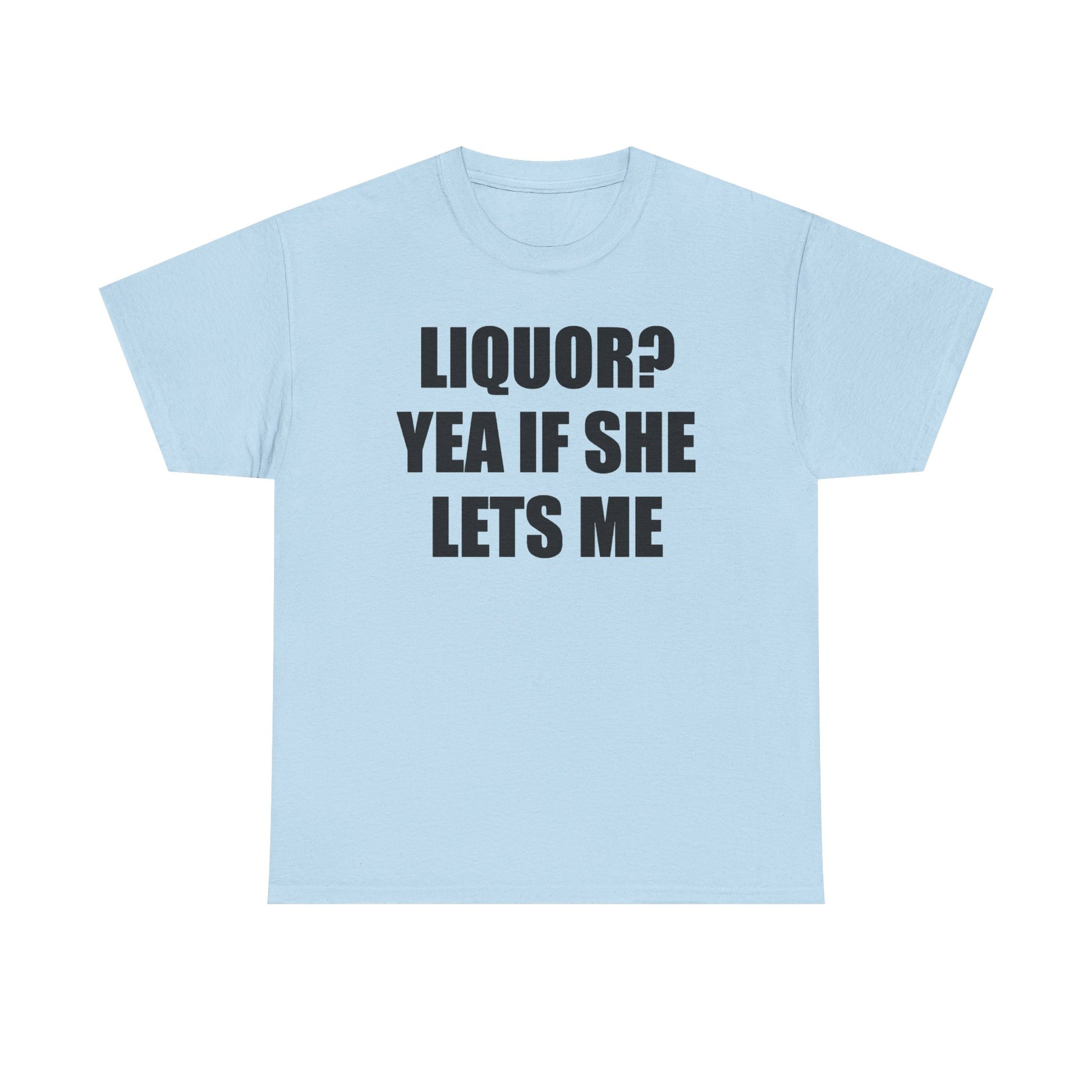 Liquor? Yeah if she lets me Tee