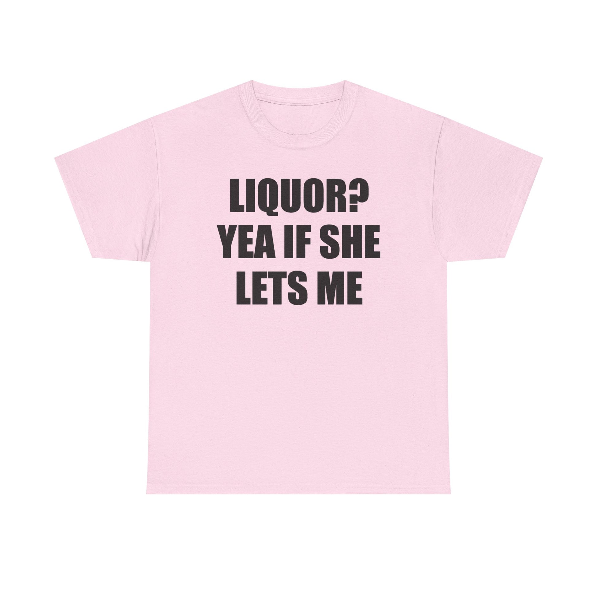 Liquor? Yeah if she lets me Tee